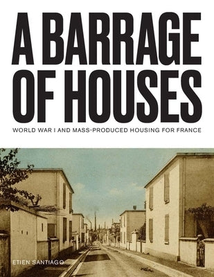 A Barrage of Houses: World War I and Mass-Produced Housing for France by Santiago, Etien