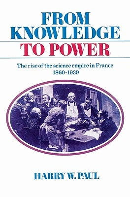 From Knowledge to Power: The Rise of the Science Empire in France, 1860-1939 by Paul, Harry W.