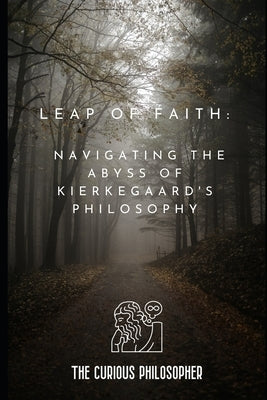 Leap of Faith: Navigating the Abyss of Kierkegaard's Philosophy by Philosopher, The Curious