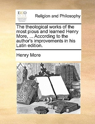 The theological works of the most pious and learned Henry More, ... According to the author's improvements in his Latin edition. by More, Henry