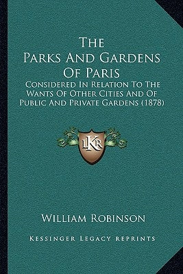 The Parks And Gardens Of Paris: Considered In Relation To The Wants Of Other Cities And Of Public And Private Gardens (1878) by Robinson, William