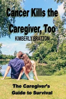 Cancer Kills the Caregiver, Too: The Caregiver's Guide to Survival by Bratton, Kimberly