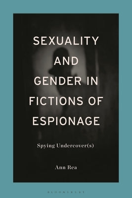Sexuality and Gender in Fictions of Espionage: Spying Undercover(s) by Rea, Ann