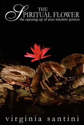The Spiritual Flower: The Opening Up of Your Intuitive Powers by Santini, Virginia