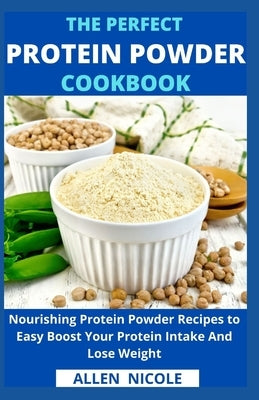 The Perfect Protein Powder Cookbook: Nourishing Protein Powder Recipes to Easy Boost Your Protein Intake And Lose Weight by Allen Nicole