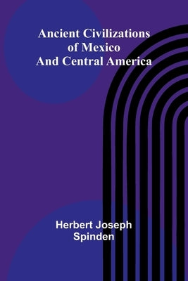 Ancient Civilizations of Mexico and Central America by Joseph Spinden, Herbert