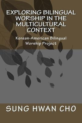 Exploring Bilingual Worship in the Multicultural Context: Korean-American Bilingual Worship Project by Cho, Sung Hwan