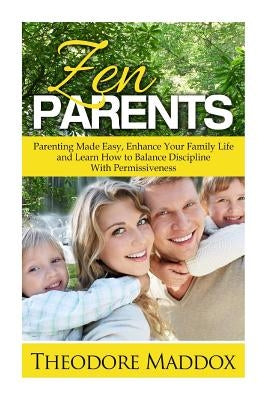 Zen Parents: Parenting Made Easy, Enhance Your Family Life and Learn How to Balance Discipline With Permissiveness by Maddox, Theodore