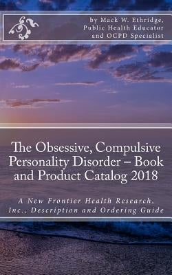 The Obsessive, Compulsive Personality Disorder - Book and Product Catalog 2018: A New Frontier Health Research, Inc., Description and Ordering Guide by Ethridge, Mack W.