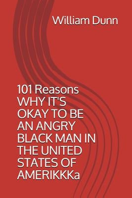 101 Reasons Why It's Okay to Be an Angry Black Man in the United States of Amerikkka by Dunn III, William