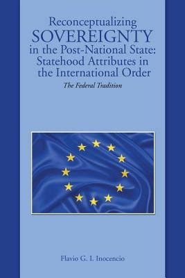 Reconceptualizing Sovereignty in the Post-National State: Statehood Attributes in the International Order: The Federal Tradition by Inocencio, Flavio G. I.
