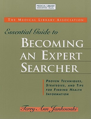Medical Library Association Essential Guide to Becoming an Expert Searcher Xpert Searcher: Proven Techniques, Strategies, and Tips for Finding Health by Jankowski, Terry Ann