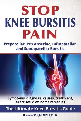 Stop Knee Bursitis Pain: Prepatellar, Pes Anserine, Infrapatellar and Suprapatellar Bursitis by Wright Mphil Ph. D., Graham