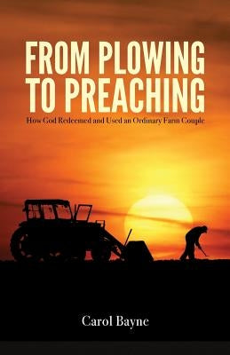 From Plowing to Preaching: How God Redeemed and Used an Ordinary Farm Couple by Bayne, Carol