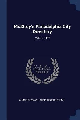 McElroy's Philadelphia City Directory; Volume 1849 by A. McElroy &. Co