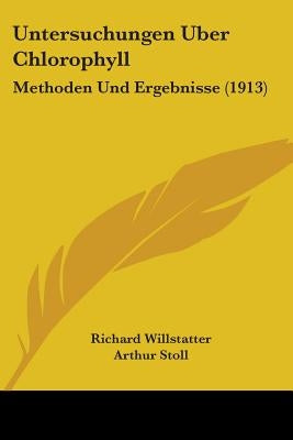 Untersuchungen Uber Chlorophyll: Methoden Und Ergebnisse (1913) by Willstatter, Richard