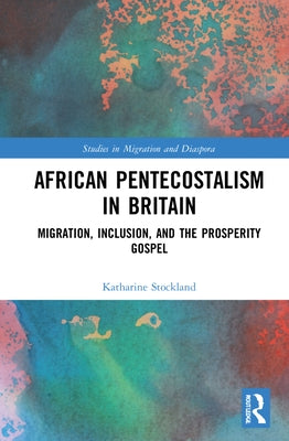 African Pentecostalism in Britain: Migration, Inclusion, and the Prosperity Gospel by Stockland, Katharine