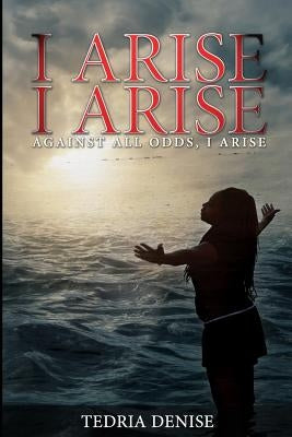 I Arise, I Arise: Against All Odds I Arise by Denise, Tedria