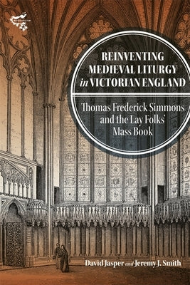 Reinventing Medieval Liturgy in Victorian England: Thomas Frederick Simmons and the Lay Folks' Mass Book by Jasper, David