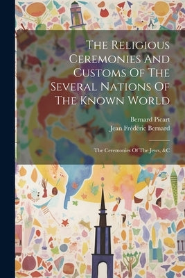 The Religious Ceremonies And Customs Of The Several Nations Of The Known World: The Ceremonies Of The Jews, &c by Picart, Bernard