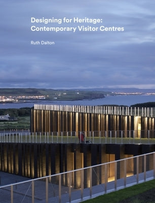 Designing for Heritage: Contemporary Visitor Centres by Dalton, Ruth