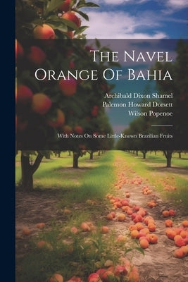 The Navel Orange Of Bahia: With Notes On Some Little-known Brazilian Fruits by Dorsett, Palemon Howard