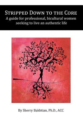Stripped Down to the Core: A guide for professional, bicultural women seeking to live an authentic life by Bakhtian Phd, Sherry