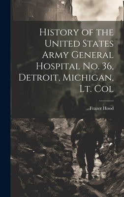 History of the United States Army General Hospital no. 36, Detroit, Michigan, Lt. Col by Hood, Frazer
