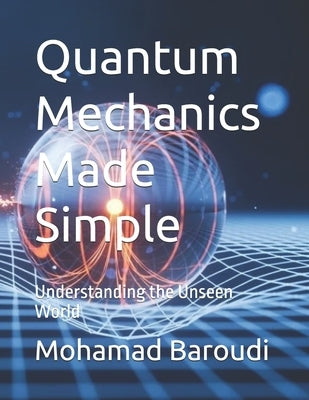 Quantum Mechanics Made Simple: Understanding the Unseen World by Baroudi, Mohamad