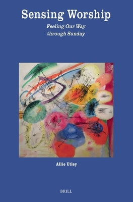 Sensing Worship: Feeling Our Way Through Sunday by Utley, Allie