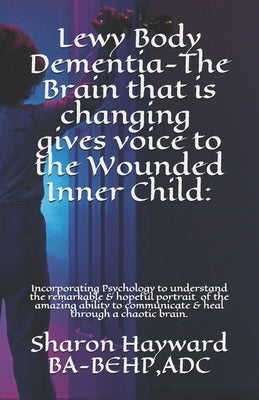 Lewy Body Dementia-The Brain that is changing gives voice to the Wounded Inner Child: : Incorparating Psychology to understand the remarkable & hopefu by Hayward Ba-Behp, Adc Sharon