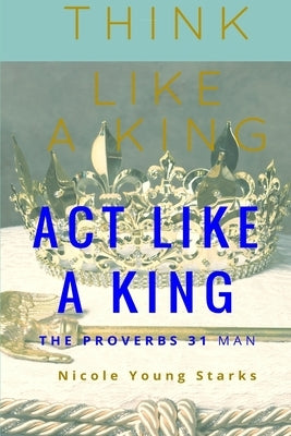 Think Like a King, Act Like a King-The Proverbs 31 Man by Young Starks, Nicole