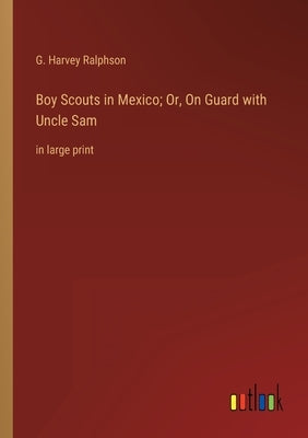 Boy Scouts in Mexico; Or, On Guard with Uncle Sam: in large print by Ralphson, G. Harvey