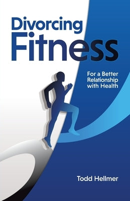 Divorcing Fitness: For a Better Relationship with Health by Hellmer, Todd
