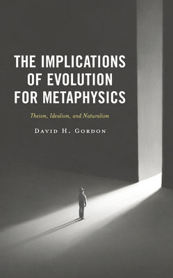 The Implications of Evolution for Metaphysics: Theism, Idealism, and Naturalism by Gordon, David