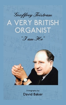 Geoffrey Tristram: A Very British Organist I Am He by Baker, David
