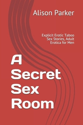 A Secret Sex Room: Explicit Erotic Taboo Sex Stories, Adult Erotica for Men by Parker, Alison