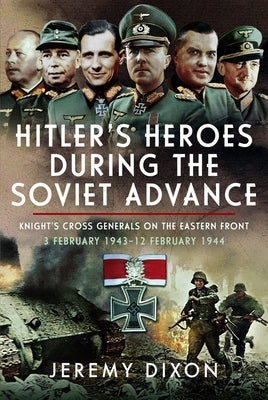 Hitler's Heroes During the Soviet Advance: Knight's Cross Generals on the Eastern Front, 3 February 1943-12 February 1944 by Dixon, Jeremy