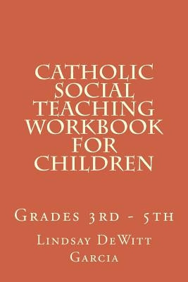 Catholic Social Teaching Workbook for children: Grades 3rd - 5th by DeWitt Garcia, Lindsay