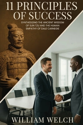 11 Principles of Success: Synthesizing the Ancient Wisdom of Sun Tzu and Human Empathy of Dale Carnegie by Welch, William