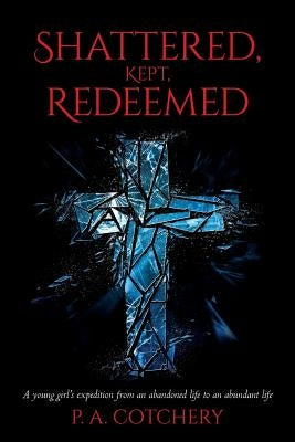 Shattered, Kept, Redeemed: A young girl's expedition from an abandoned life to an abundant life by Cotchery, P. a.