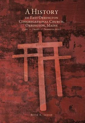 A History of East Orrington Congregational Church, Orrington, Maine: Time + Trust + Thankfulness by Lester, David H.