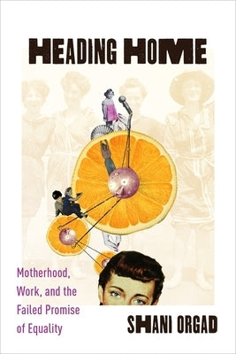 Heading Home: Motherhood, Work, and the Failed Promise of Equality by Orgad, Shani