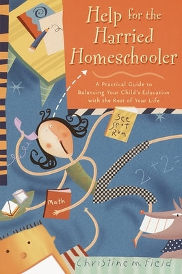Help for the Harried Homeschooler: A Practical Guide to Balancing Your Child's Education with the Rest of Your Life by Field, Christine M.