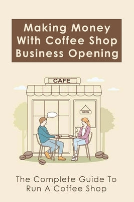 Making Money With Coffee Shop Business Opening: The Complete Guide To Run A Coffee Shop: Tips For Making Your Coffee Shop Business Successful by Sermons, Claudette