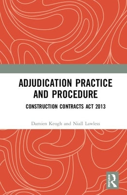 Adjudication Practice and Procedure in Ireland: Construction Contracts Act 2013 by Keogh, Damien