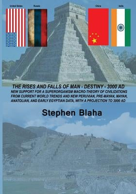 The Rises and Falls of Man - Destiny - 3000 Ad: New Support for a Superorganism Macro-Theory of Civilizations from Current World Trends and New Peruvi by Blaha, Stephen