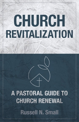 Church Revitalization: A Pastoral Guide to Church Renewal by Small, Russell N.