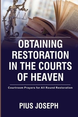 Obtaining Restoration in the Courts of Heaven: Courtroom Prayers for All Round Restoration by Joseph, Pius
