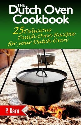 The Dutch Oven Cookbook: 25 Delicious Dutch Oven Recipes for your Dutch Oven by Karn, P.